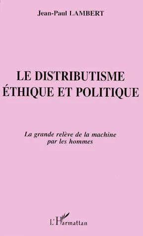 Le distributisme : ethique et politique : la grande relève de la machine par les hommes