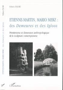 Etienne-Martin, Mario Merz : des demeures et des igloos : primitivisme et dimension anthropologique de la sculpture contemporaine