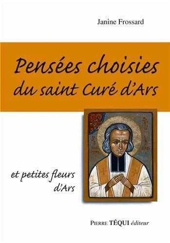 Pensées choisies du saint curé d'Ars et petites fleurs d'Ars ([Nouvelle éd.]) textes sélectionnés par Janine Frossard ; introduction du père Jean-Philippe Nault,... ; préface de Michel de Saint-Pierre