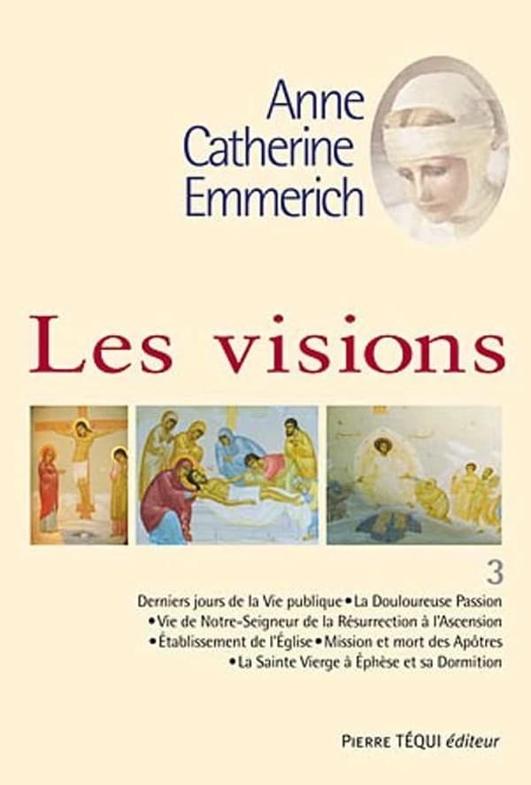 Visions d'Anne-Catherine Emmerich : sur la vie de Notre Seigneur Jésus-Christ et de la très sainte Vierge Marie, la douloureuse Passion et l'établissement de l'Église par les apôtres