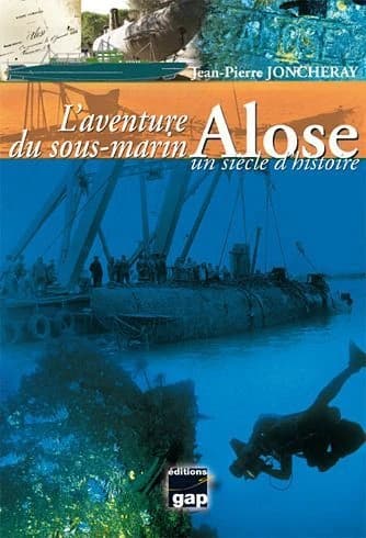 L'aventure du sous-marin "Alose" : un siècle d'histoire : l'extraordinaire découverte du sous-marin "Alose", lancé en 1904, coulé en 1917, retrouvé en 1975 et renfloué en 1977, et depuis classé monument historique