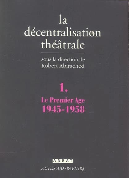 La décentralisation théâtrale. 1, Le premier âge, 1945-1958 : [colloque, Bourges, 13-14 avril 1991] (2e éd.) par Robert Abirached, Serge Added, Emile Copfermann... [et al.] ; sous la direction de Robert Abirached
