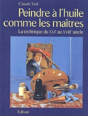 Peindre à l'huile comme les maîtres : la technique du XVIe au XVIIIe siècle (Nouv. éd. rev. et complétée) Claude Yvel