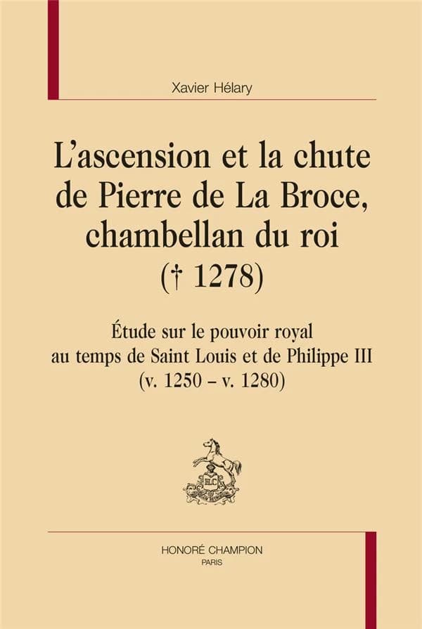 L'ascension et la chute de Pierre de La Broce, chambellan du roi, † 1278 : étude sur le pouvoir royal au temps de Saint Louis et de Philippe III, v. 1250-v. 1280