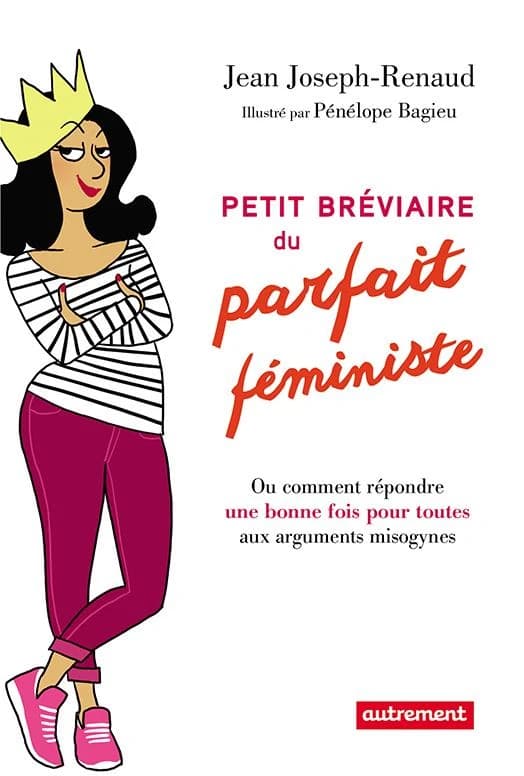 Petit bréviaire du parfait féministe ou Comment répondre une bonne fois pour toutes aux arguments misogynes (Nouvelle éd.) Jean Joseph-Renaud