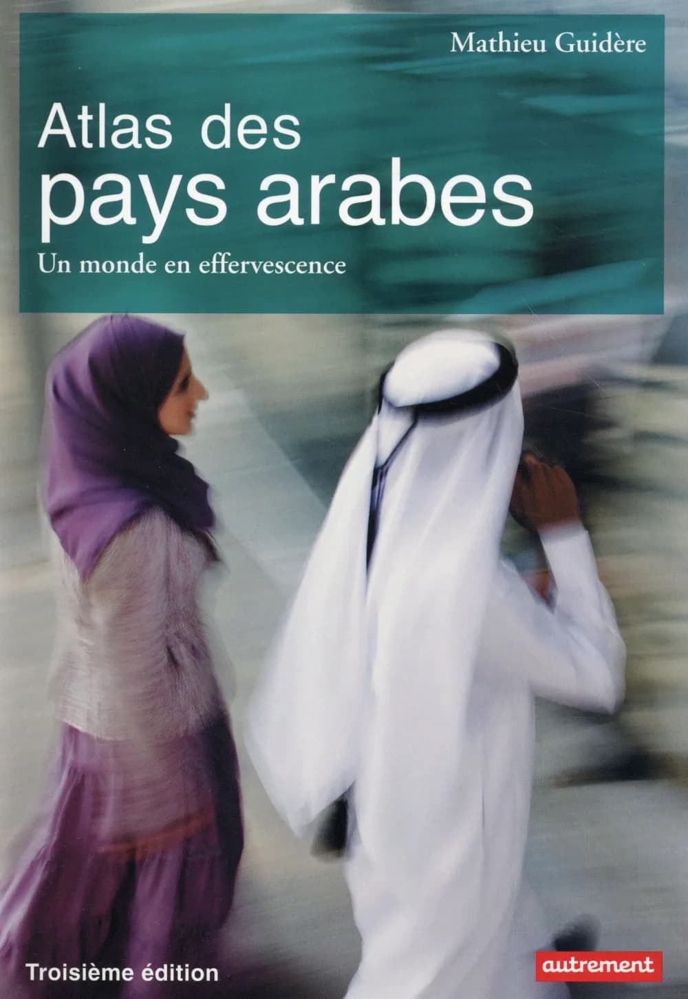 Atlas des pays arabes : un monde en effervescence (Troisième édition) Mathieu Guidère ; avec la collaboration de Lynne Franjié ; cartographie Claire Levasseur