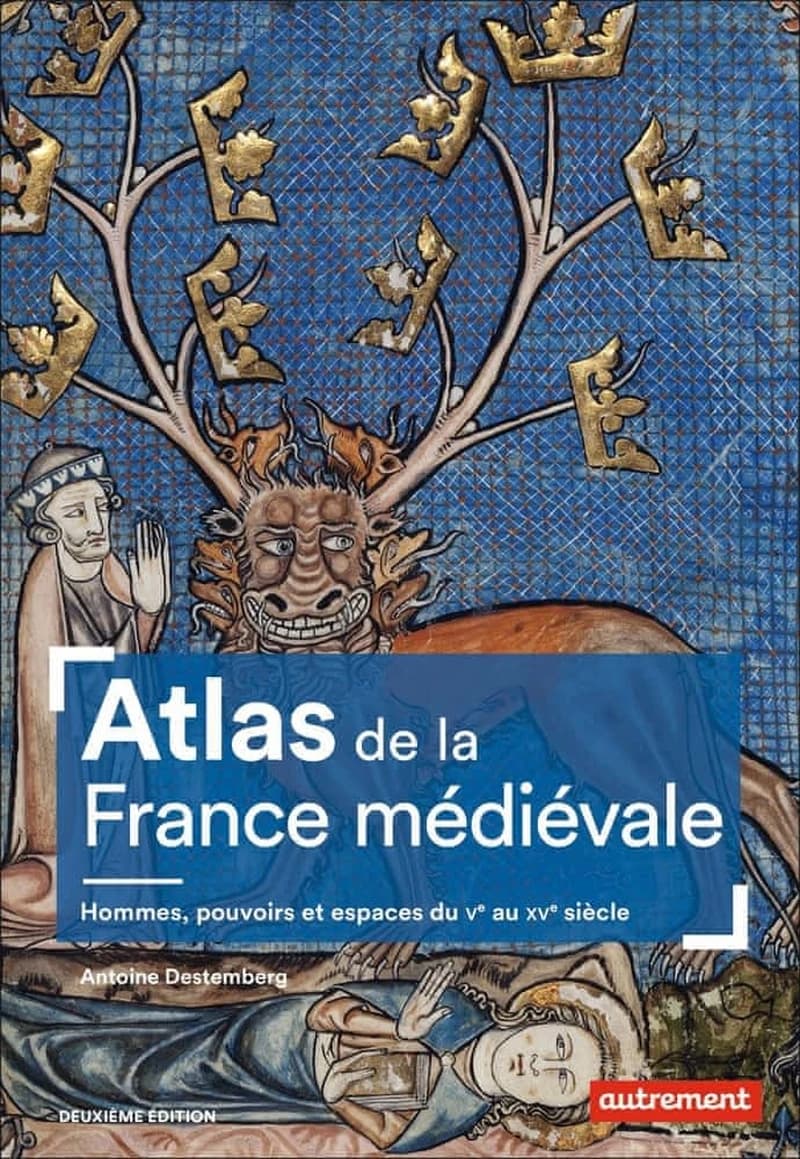 Atlas de la France médiévale : hommes, pouvoirs et espaces, du Ve au XVe siècle (2e édition) Antoine Destemberg ; cartographie de Fabrice Le Goff