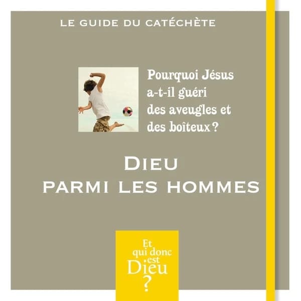 Dieu parmi les hommes : pourquoi Jésus a-t-il guéri des aveugles et des boiteux ? : le guide du catéchète