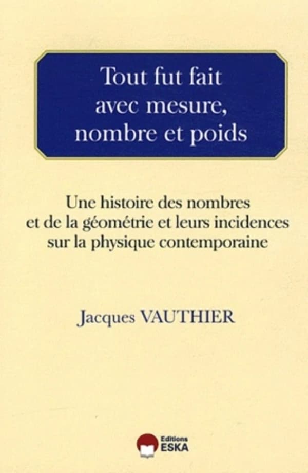 Tout fut fait avec mesure, nombre et poids : une histoire des nombres et de la géométrie et leurs incidences sur la physique contemporaine