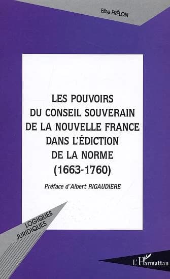 Les pouvoirs du Conseil souverain de la Nouvelle France dans l'édiction de la norme, 1663-1760
