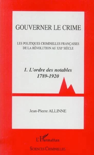 Gouverner le crime : les politiques criminelles françaises de la Révolution au XXIe siècle. 1, L'ordre des notables, 1789-1920