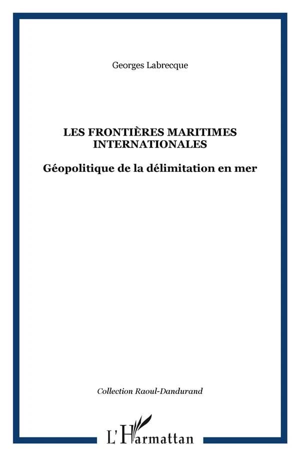Les frontières maritimes internationales : géopolitique de la délimitation de la mer (2e éd. rev. et augm.) Georges Labrecque