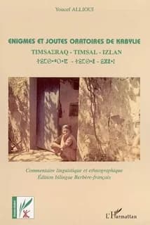 Énigmes et joutes oratoires de Kabylie : Timsaεraq - Timsal - Izlan... (Éd. bilingue berbère-français) [recueillies et traduites, avec un] commentaire linguistique et ethnographique [par] Youcef Allioui