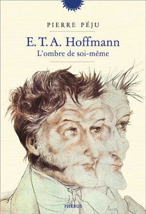 E. T. A. Hoffmann, l'ombre de soi-même : une biographie (Nouvelle éd. augmentée d'un avant-propos) Pierre Péju