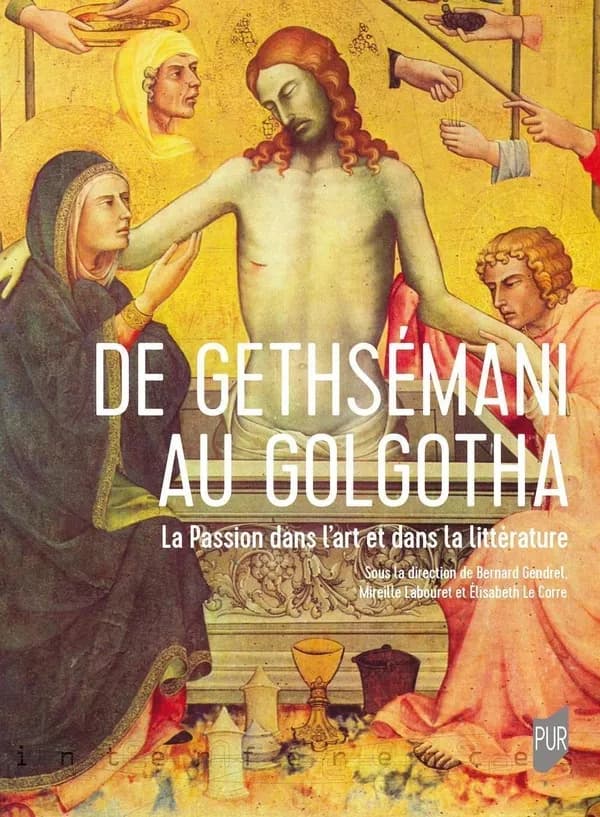 De Gethsémani au Golgotha : la Passion dans l'art et dans la littérature : [actes du colloque international tenu à l'Université de Paris-Est-Créteil les 12-13 octobre 2017 et à l'Université Paris-Sorbonne le 14 octobre 2017]