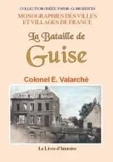 La bataille de Guise : les 28, 29 et 30 août 1914 au 10e corps d'armée ([Reproduction en fac-similé]) par le colonel Edmond Valarcher