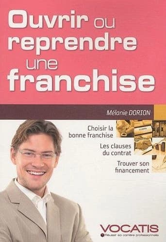 Ouvrir ou reprendre une franchise : choisir la bonne franchise, les clauses du contrat, trouver son financement