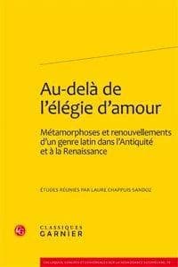 Au-delà de l'élégie d'amour : métamorphoses et renouvellements d'un genre latin dans l'Antiquité et à la Renaissance