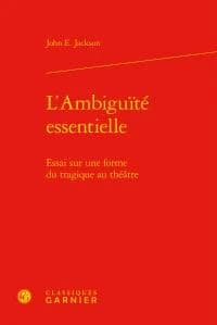L'ambiguïté essentielle : essai sur une forme du tragique au théâtre (Éd. revue et augmentée) John E. Jackson