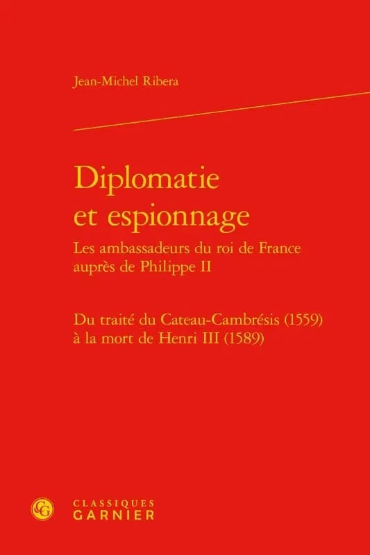 Diplomatie et espionnage : les ambassadeurs du roi de France auprès de Philippe II : du traité du Cateau-Cambrésis, 1559, à la mort de Henri III, 1589