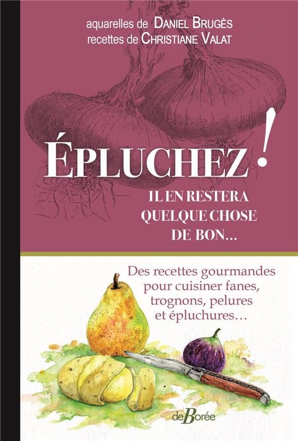 Épluchez ! : il en restera quelque chose de bon : des recettes gourmandes pour cuisiner fanes, trognons, pelures et épluchures