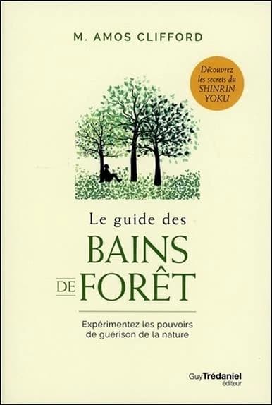 Le guide des bains de forêt : expérimentez les pouvoirs de guérison de la nature : découvrez les secrets du shinrin yoku