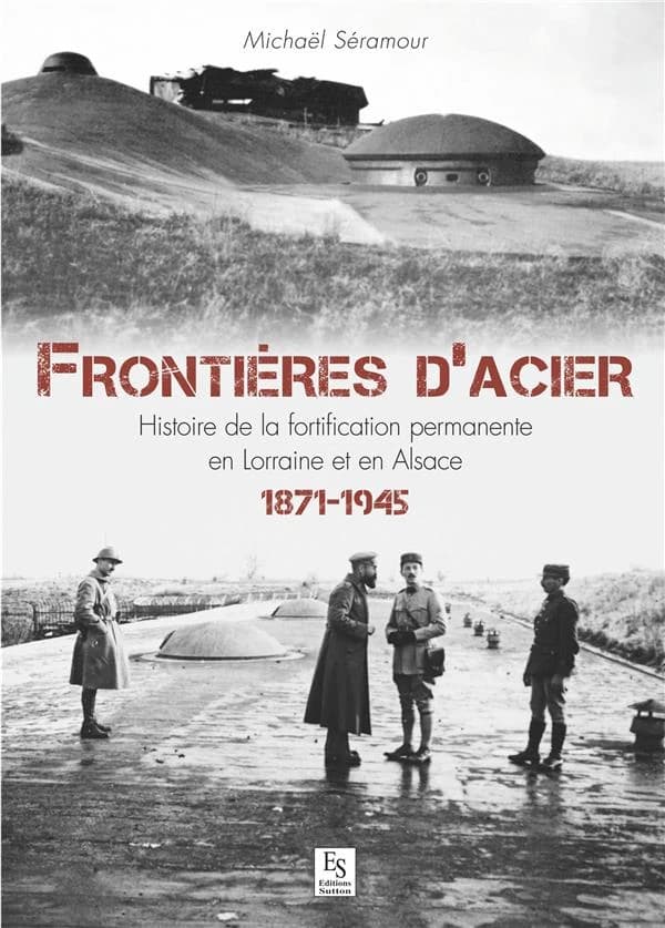 Frontières d'acier : histoire de la fortification permanente en Lorraine et en Alsace, 1871-1945
