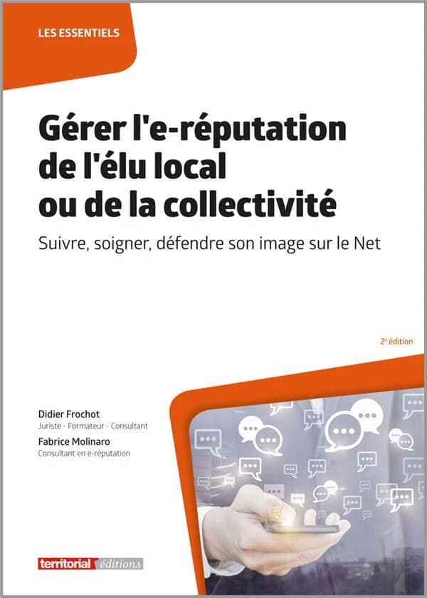 Gérer l'e-réputation de l'élu local ou de la collectivité : suivre, soigner, défendre son image sur le Net (2e éd.) Didier Frochot,... Fabrice Molinaro,...