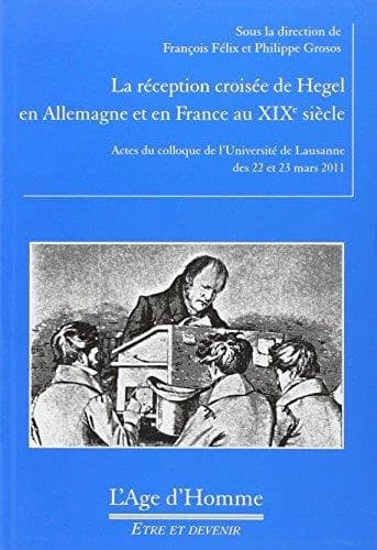La réception croisée de Hegel en Allemagne et en France au XIXe siècle : actes du Colloque de l'Université de Lausanne des 22 et 23 mars 2011