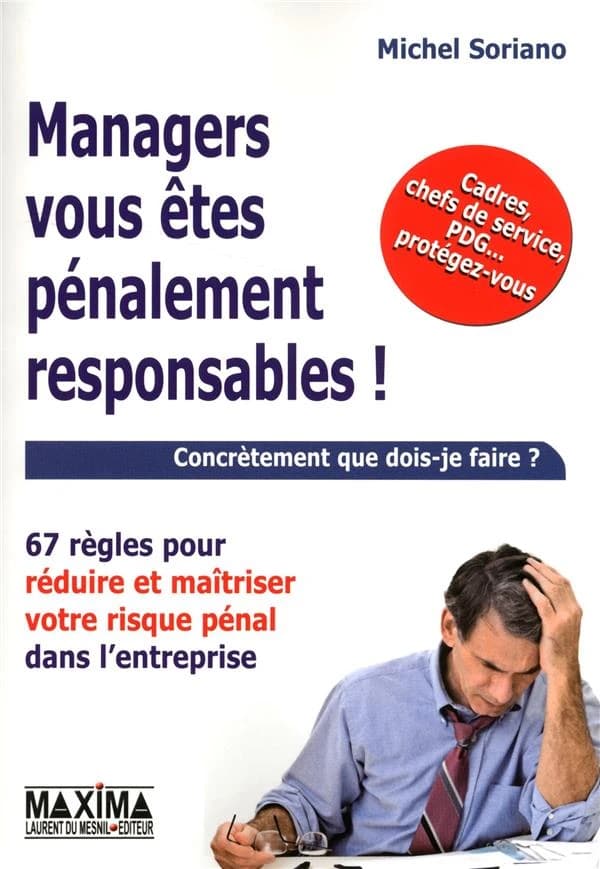 Managers, vous êtes pénalement responsables ! : concrètement que dois-je faire ? : 67 règles pour réduire et maîtriser votre risque pénal dans l'entreprise