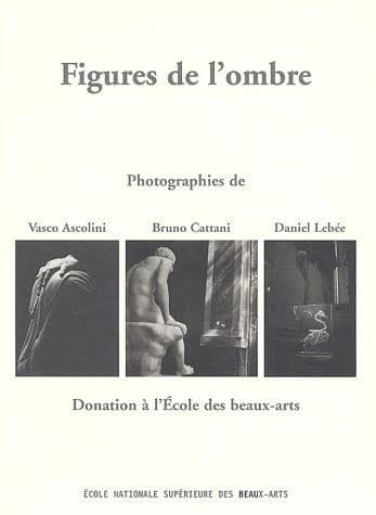 Figures de l'ombre : photographies de Vasco Ascolini, Bruno Cattani, Daniel Lebée : donation à l'École des beaux-arts : [exposition, Paris, École nationale supérieure des beaux-arts], Chapelle des Petits-Augustins, 13 mai-6 juillet 2003