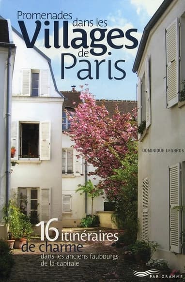Promenades dans les villages de Paris : 16 itinéraires de charme dans les anciens faubourgs de la capitale