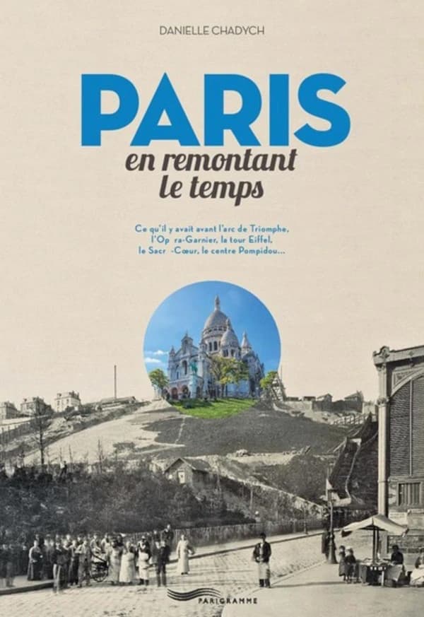 Paris : en remontant le temps : ce qu'il y avait avant le Sacré-Coeur, l'Arc de triomphe, l'Opéra Garnier, la tour Eiffel, le Centre Pompidou