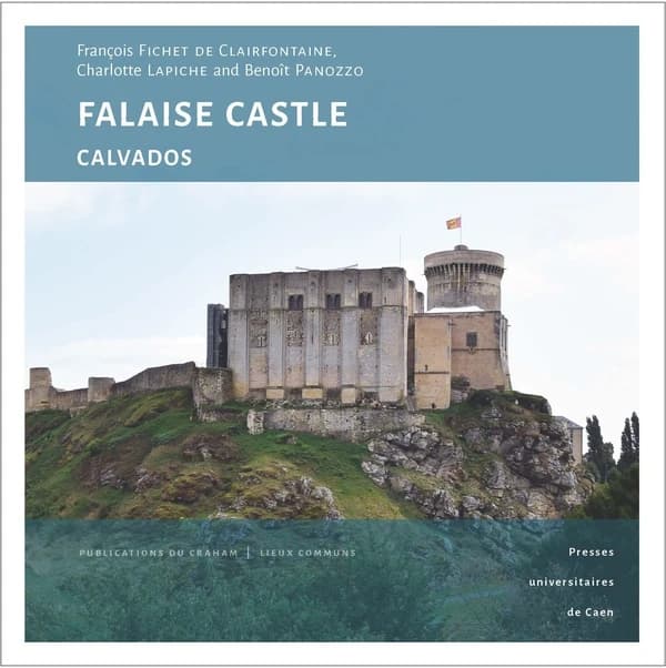Falaise castle, Calvados : a princely fortress at the heart of Norman history ([English ed.]) François Fichet de Clairefontaine ; in collaboration with Charlotte Lapiche and Benoît Panozzo ; translated by Mathias Dilys