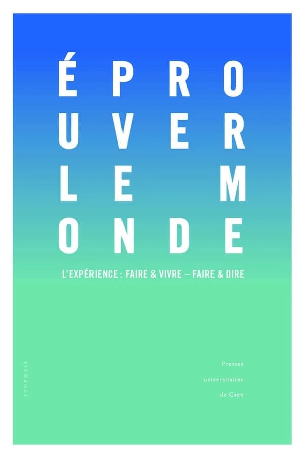 Éprouver le monde : l'expérience : faire et vivre, faire et dire : actes des colloques tenus à l'Université de Caen Normandie, 13 octobre 2016 et 2-3 février 2017