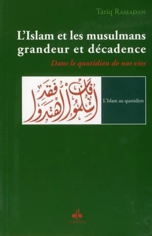 L'islam et les musulmans, grandeur et décadence : dans le quotidien de nos vies