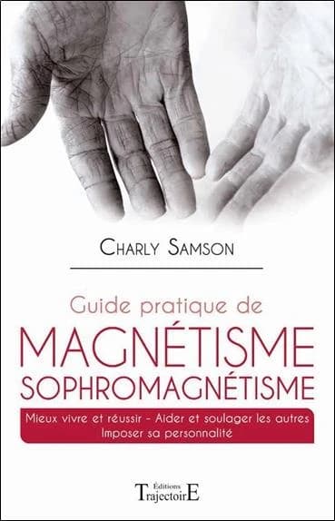 Guide pratique de magnétisme et de sophromagnétisme : mieux vivre et réussir, aider et soulager les autres, imposer sa personnalité