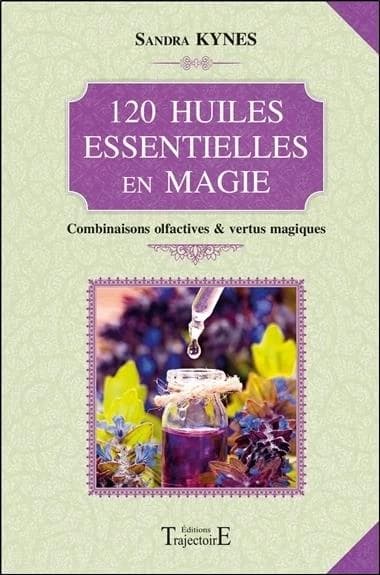 120 huiles essentielles en magie : Combinaisons olfactives & vertus magiques