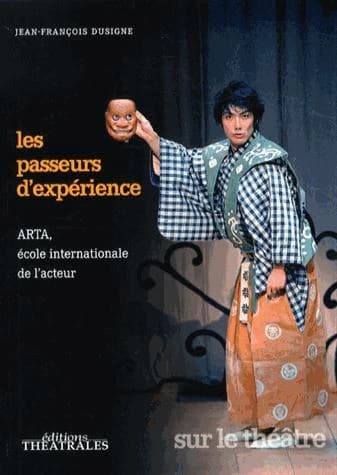 Les passeurs d'expérience : ARTA, école internationale de l'acteur : la rencontre des pratiques scéniques, la transmission des savoirs et la recherche de chemins créatifs par-delà les frontières