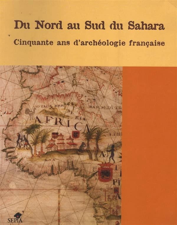 DU NORD AU SUD DU SAHARA: Cinquante ans d'archéologie française en Afrique de l'Ouest et au Maghreb