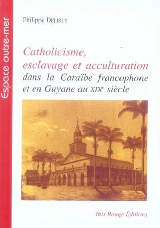 Catholicisme, esclavage et acculturation : dans la Caraïbe francophone et en Guyane au XIXe siècle