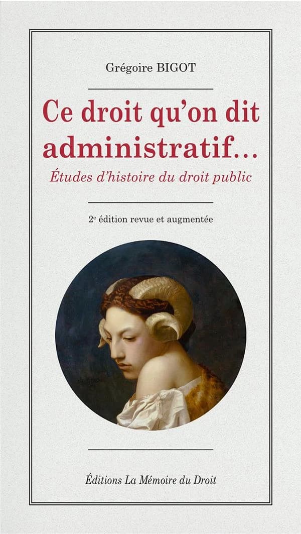 Ce droit qu'on dit administratif : études d'histoire du droit public (2 éd. revue et augmentée) Grégoire Bigot