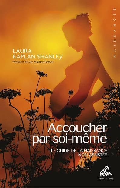 Accoucher par soi-même : le guide de la naissance non assistée (Éd. enrichiee) Laura Kaplan Shanley ; traduction de l'américain par Daliborka Milovanovic ; préface du Dr Michel Odent