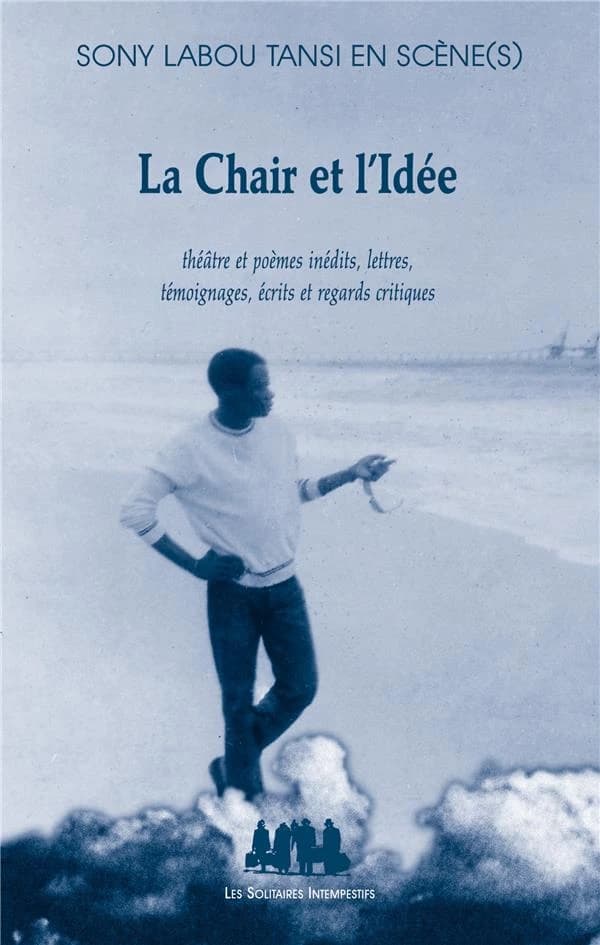La chair et l'idée : Sony Labou Tansi en scène(s) : théâtre et poèmes inédits, lettres, témoignages, écrits et regards critiques