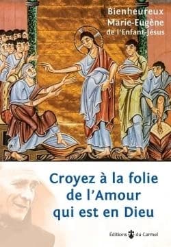 Croyez à la folie de l'amour qui est en Dieu ([Nouvelle éd.]) père Marie-Eugène de l'Enfant-Jésus,... ; [textes rassemblés et édités par Roselyne Deglaire, Didier Grellou, Joëlle Guichard, et al.]