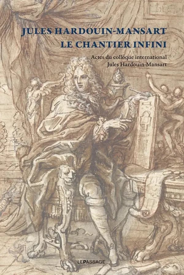 Jules Hardouin-Mansart, le chantier infini : actes du Colloque international Jules Hardouin-Mansart, Paris et Versailles, 12 et 13 décembre 2008...