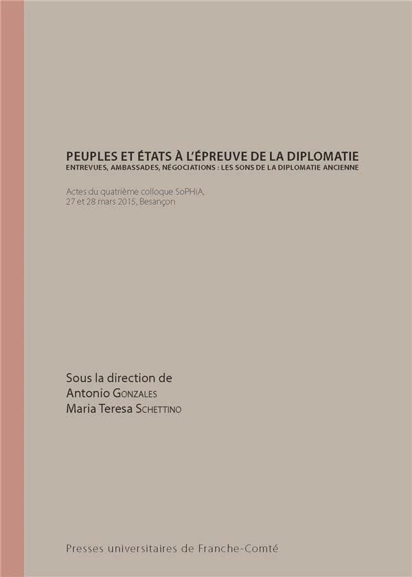Peuples et États à l'épreuve de la diplomatie : entrevues, ambassades, négociations, les sons de la diplomatie ancienne : actes du quatrième Colloque SoPHiA, 27 et 28 mars 2015, Besançon
