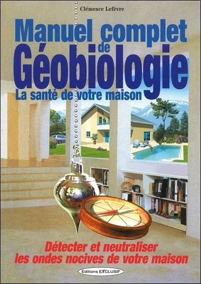 Manuel complet de géobiologie ; détecter et neutraliser les ondes nocives de votre maison