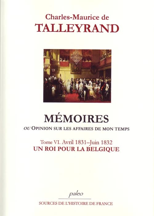 Mémoires ou Opinion sur les affaires de mon temps. Tome VI, avril 1831-juin 1832, un roi pour la Belgique