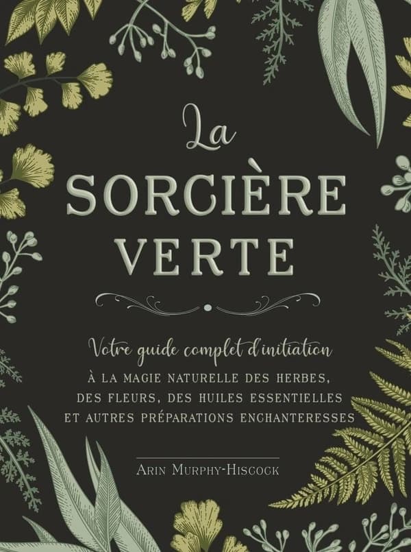 La sorcière verte : votre guide complet d'initiation à la magie des herbes, des fleurs, des huiles essentielles et autres préparations enchanteresses